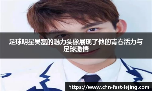 足球明星吴磊的魅力头像展现了他的青春活力与足球激情